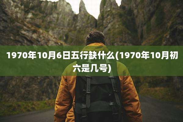 1970年10月6日五行缺什么(1970年10月初六是几号)