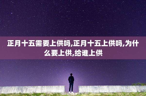 正月十五需要上供吗,正月十五上供吗,为什么要上供,给谁上供