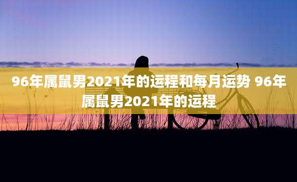 96年属鼠男2021年的运程和每月运势 96年属鼠男2021年的运程