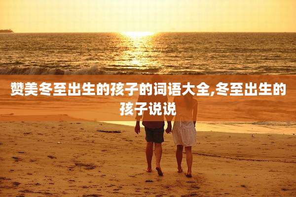 赞美冬至出生的孩子的词语大全,冬至出生的孩子说说