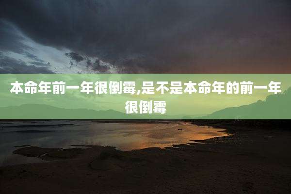 本命年前一年很倒霉,是不是本命年的前一年很倒霉