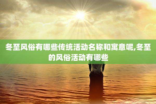 冬至风俗有哪些传统活动名称和寓意呢,冬至的风俗活动有哪些