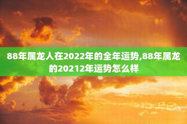 88年属龙人在2022年的全年运势,88年属龙的20212年运势怎么样
