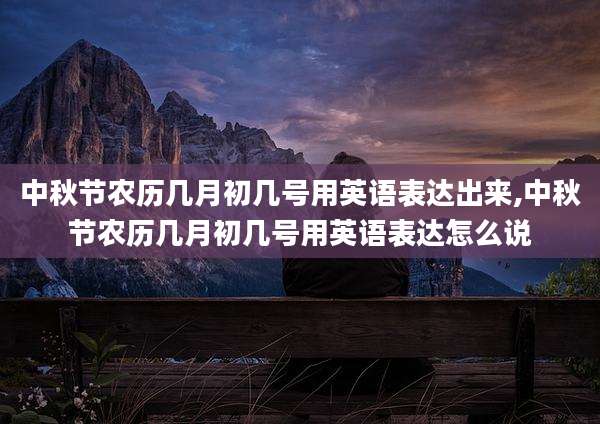 中秋节农历几月初几号用英语表达出来,中秋节农历几月初几号用英语表达怎么说