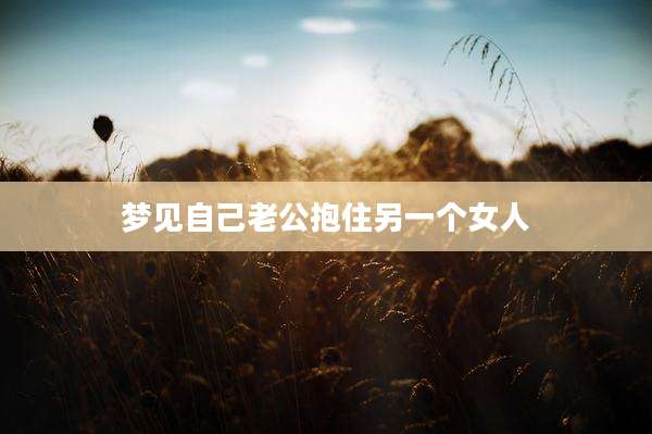 梦见自己老公抱住另一个女人