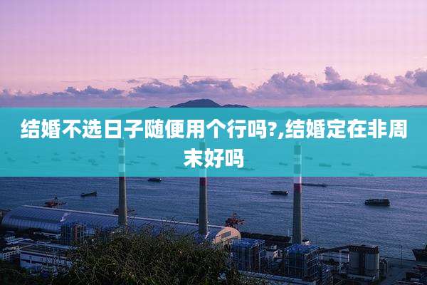 结婚不选日子随便用个行吗?,结婚定在非周末好吗