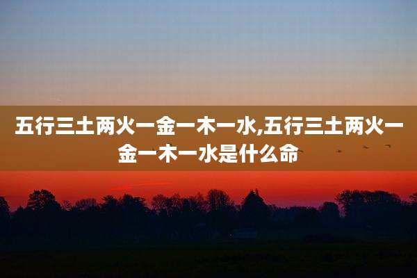 五行三土两火一金一木一水,五行三土两火一金一木一水是什么命
