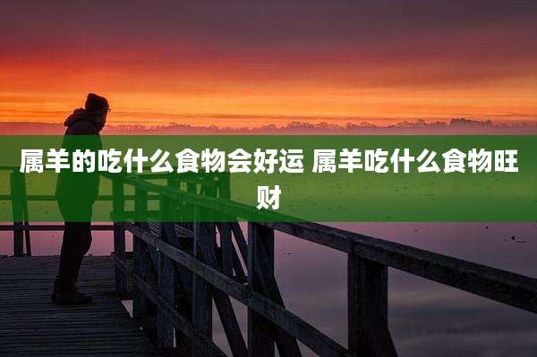 属羊的吃什么食物会好运 属羊吃什么食物旺财