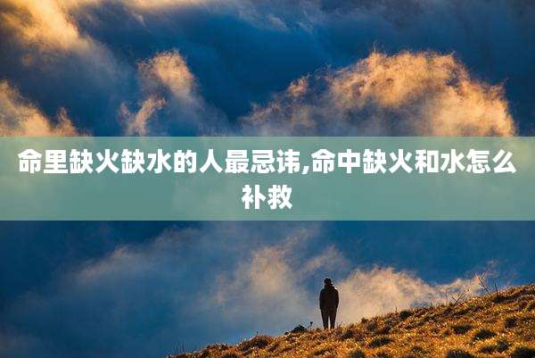 命里缺火缺水的人最忌讳,命中缺火和水怎么补救