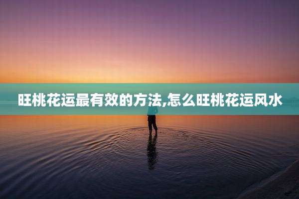 旺桃花运最有效的方法,怎么旺桃花运风水