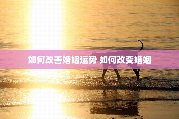 如何改善婚姻运势 如何改变婚姻