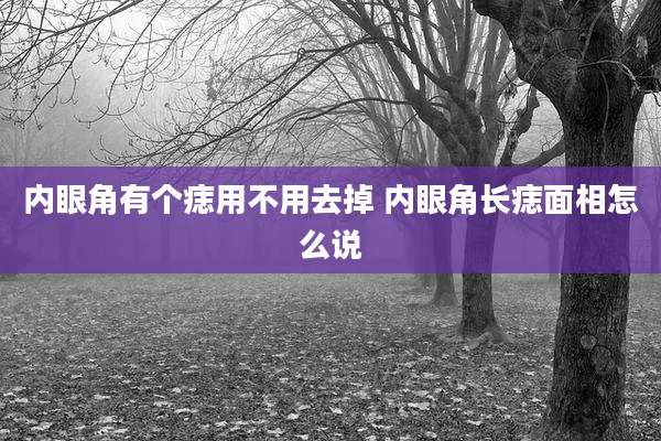 内眼角有个痣用不用去掉 内眼角长痣面相怎么说