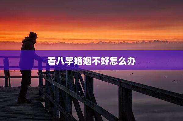 看八字婚姻不好怎么办