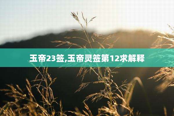 玉帝23签,玉帝灵签第12求解释