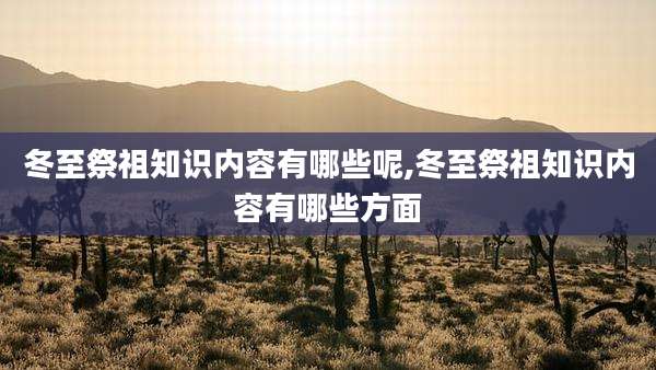 冬至祭祖知识内容有哪些呢,冬至祭祖知识内容有哪些方面