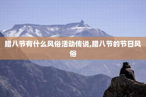 腊八节有什么风俗活动传说,腊八节的节日风俗