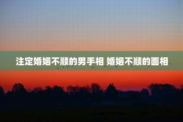 注定婚姻不顺的男手相 婚姻不顺的面相