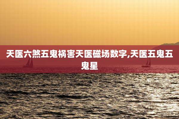 天医六煞五鬼祸害天医磁场数字,天医五鬼五鬼星
