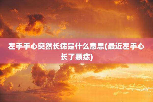 左手手心突然长痣是什么意思(最近左手心长了颗痣)