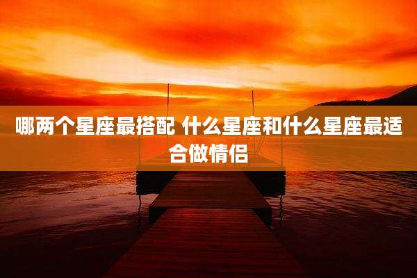 哪两个星座最搭配 什么星座和什么星座最适合做情侣