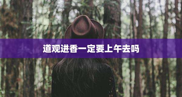 道观进香一定要上午去吗