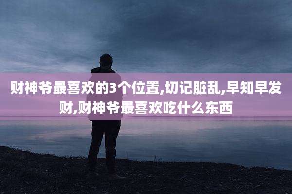 财神爷最喜欢的3个位置,切记脏乱,早知早发财,财神爷最喜欢吃什么东西