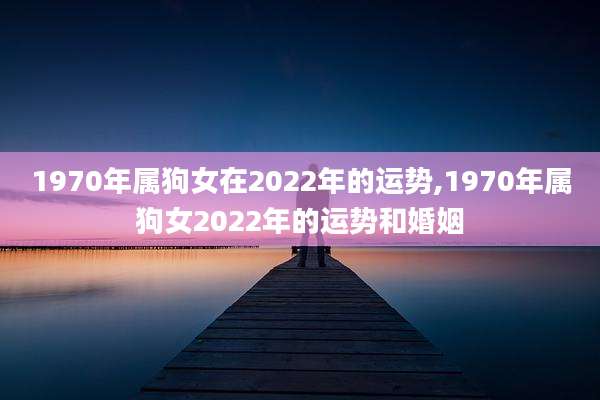 1970年属狗女在2022年的运势,1970年属狗女2022年的运势和婚姻