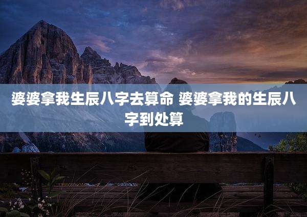 婆婆拿我生辰八字去算命 婆婆拿我的生辰八字到处算