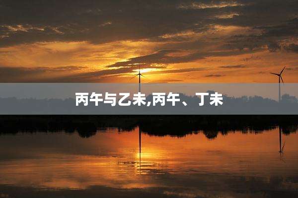 丙午与乙未,丙午、丁未