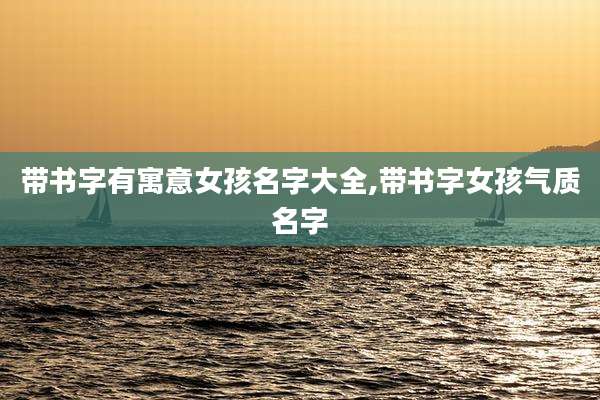 带书字有寓意女孩名字大全,带书字女孩气质名字