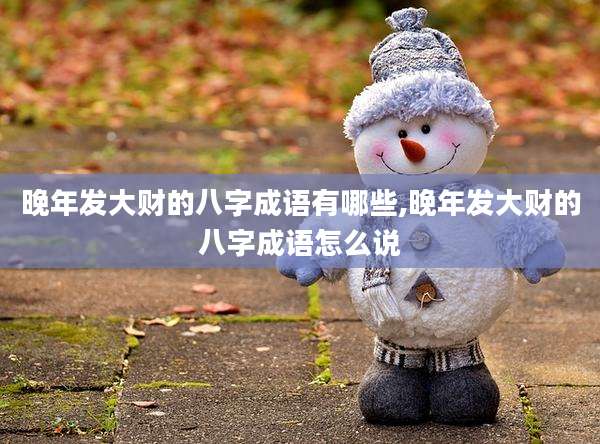 晚年发大财的八字成语有哪些,晚年发大财的八字成语怎么说