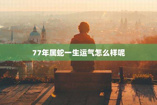 77年属蛇一生运气怎么样呢