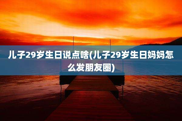 儿子29岁生日说点啥(儿子29岁生日妈妈怎么发朋友圈)