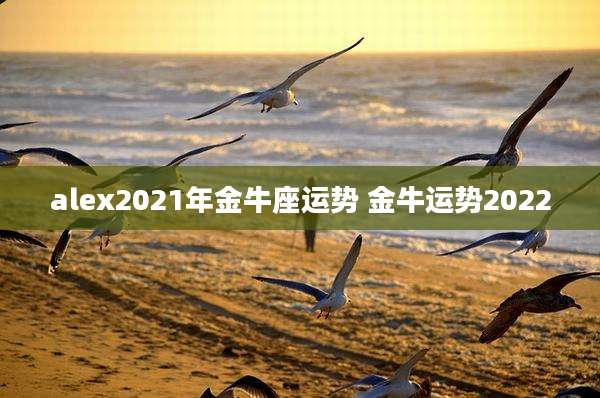 alex2021年金牛座运势 金牛运势2022