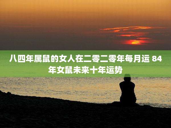 八四年属鼠的女人在二零二零年每月运 84年女鼠未来十年运势