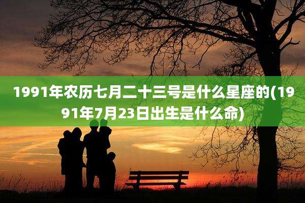 1991年农历七月二十三号是什么星座的(1991年7月23日出生是什么命)