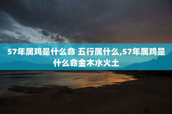 57年属鸡是什么命 五行属什么,57年属鸡是什么命金木水火土