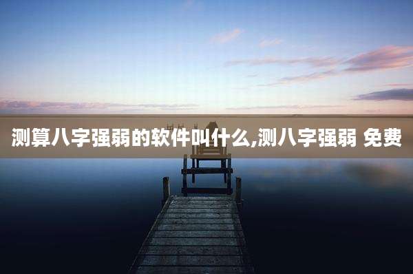 测算八字强弱的软件叫什么,测八字强弱 免费
