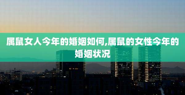 属鼠女人今年的婚姻如何,属鼠的女性今年的婚姻状况