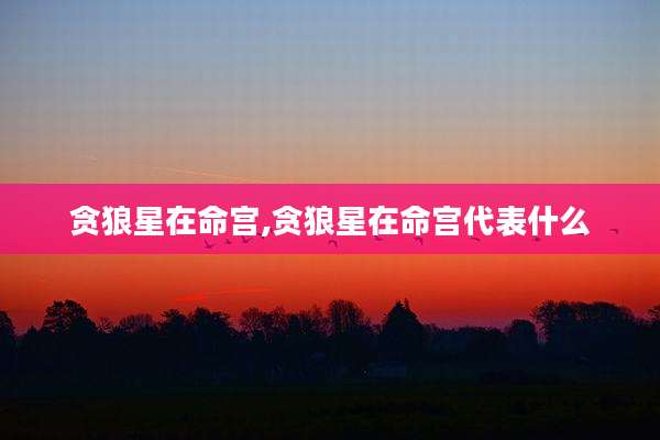 贪狼星在命宫,贪狼星在命宫代表什么