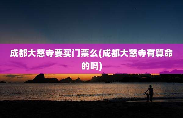 成都大慈寺要买门票么(成都大慈寺有算命的吗)