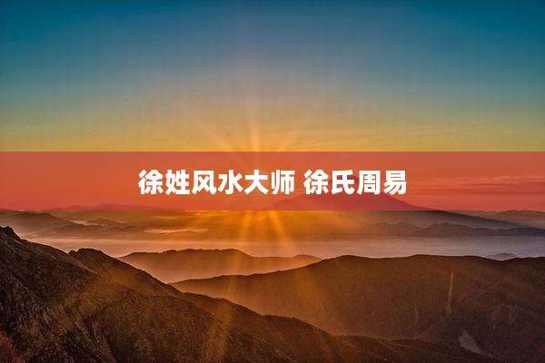 徐姓风水大师 徐氏周易