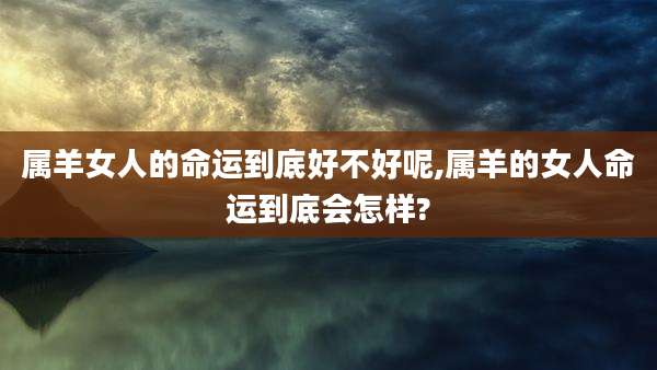 属羊女人的命运到底好不好呢,属羊的女人命运到底会怎样?