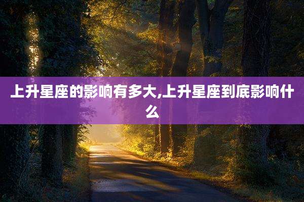 上升星座的影响有多大,上升星座到底影响什么