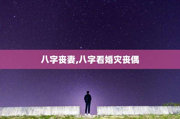 八字丧妻,八字看婚灾丧偶