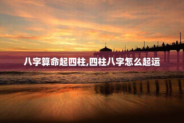 八字算命起四柱,四柱八字怎么起运