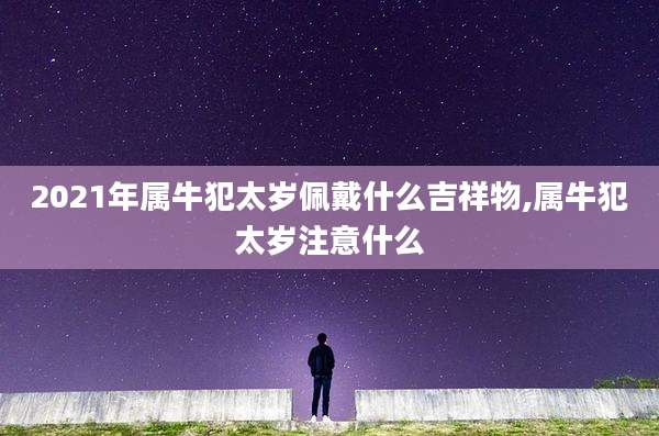 2021年属牛犯太岁佩戴什么吉祥物,属牛犯太岁注意什么