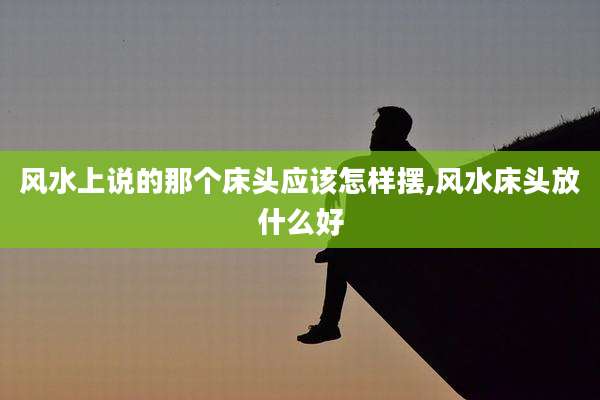 风水上说的那个床头应该怎样摆,风水床头放什么好