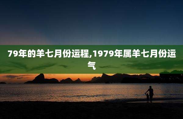 79年的羊七月份运程,1979年属羊七月份运气