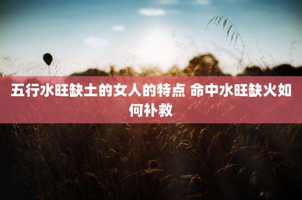 五行水旺缺土的女人的特点 命中水旺缺火如何补救